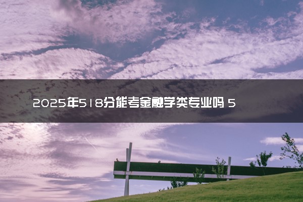2025年518分能考金融学类专业吗 518分金融学类专业大学推荐
