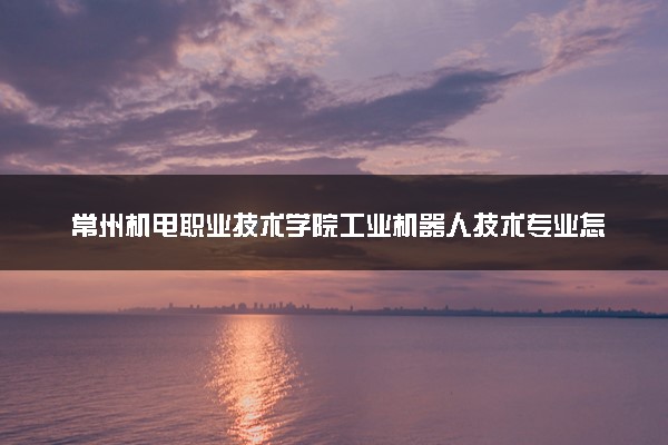 常州机电职业技术学院工业机器人技术专业怎么样 录取分数线多少