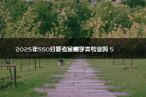 2025年550分能考金融学类专业吗 550分金融学类专业大学推荐