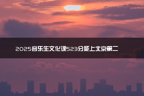 2025音乐生文化课523分能上北京第二外国语学院吗