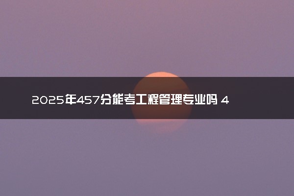 2025年457分能考工程管理专业吗 457分工程管理专业大学推荐