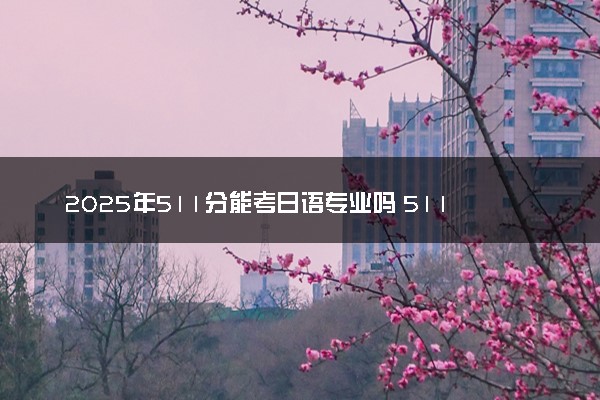 2025年511分能考日语专业吗 511分日语专业大学推荐