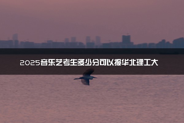 2025音乐艺考生多少分可以报华北理工大学