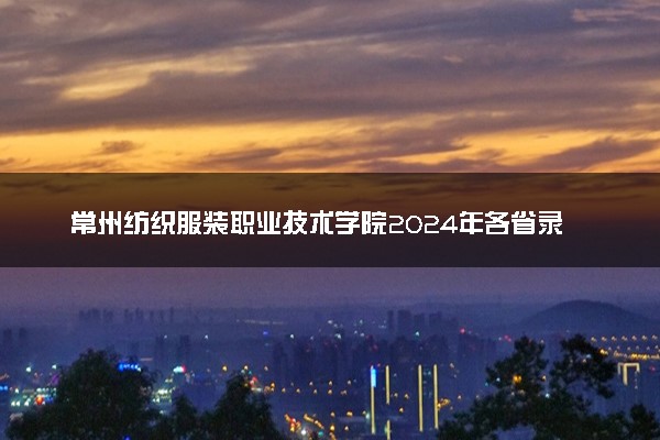 常州纺织服装职业技术学院2024年各省录取分数线 多少分能考上