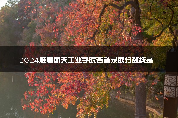 2024桂林航天工业学院各省录取分数线是多少 最低分及位次