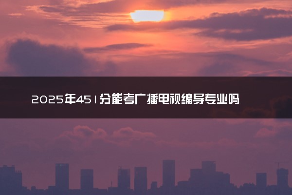 2025年451分能考广播电视编导专业吗 451分广播电视编导专业大学推荐