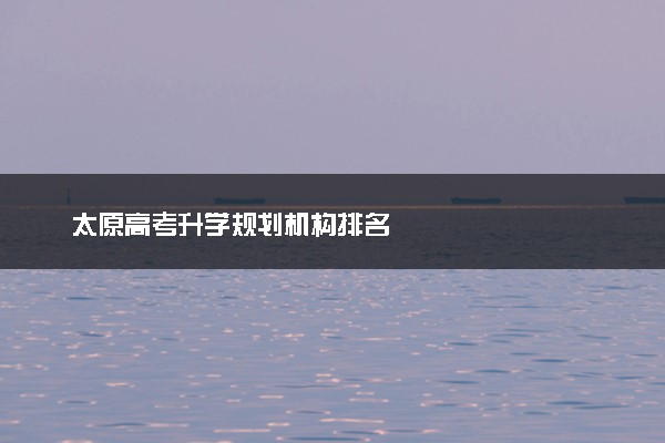 太原高考升学规划机构排名