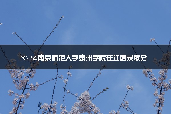 2024南京师范大学泰州学院在江西录取分数线 各专业分数及位次