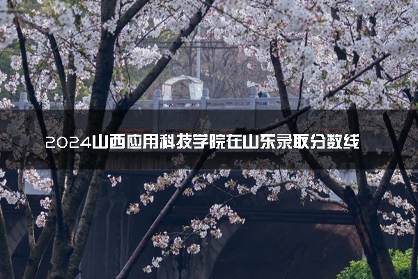 2024山西应用科技学院在山东录取分数线 各专业分数及位次