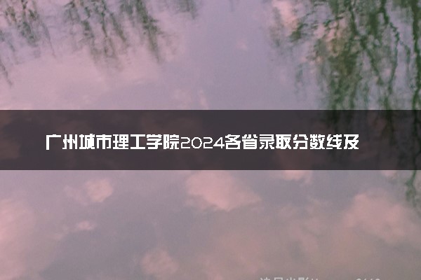广州城市理工学院2024各省录取分数线及最低位次是多少