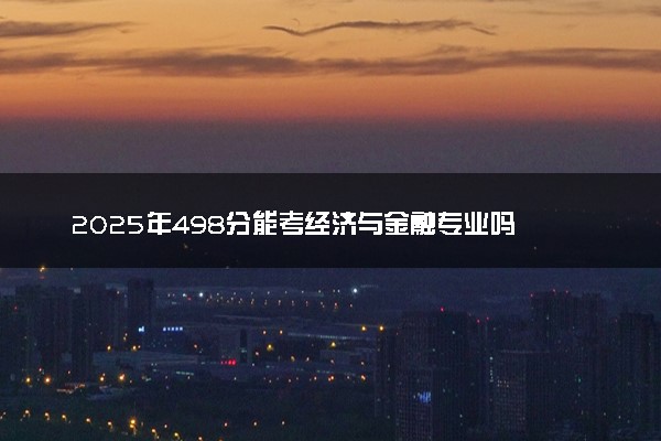 2025年498分能考经济与金融专业吗 498分经济与金融专业大学推荐