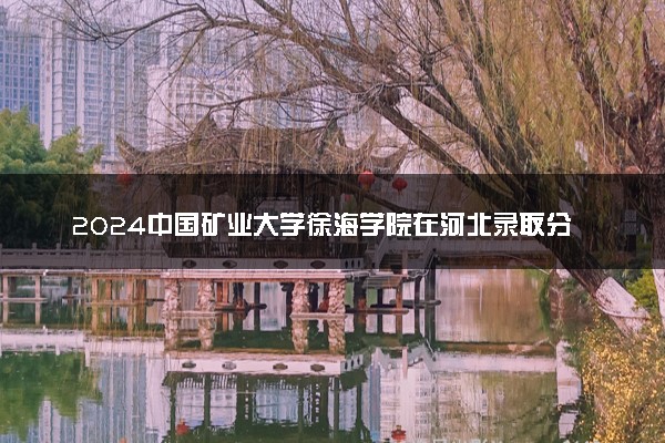 2024中国矿业大学徐海学院在河北录取分数线 各专业分数及位次