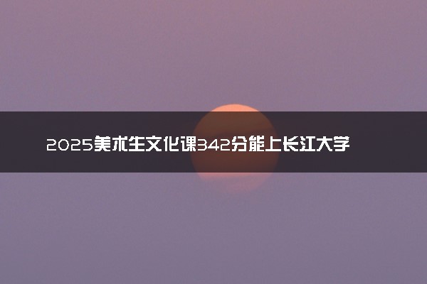 2025美术生文化课342分能上长江大学文理学院吗