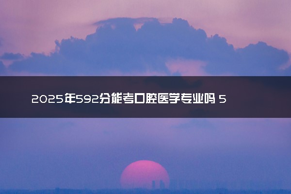 2025年592分能考口腔医学专业吗 592分口腔医学专业大学推荐