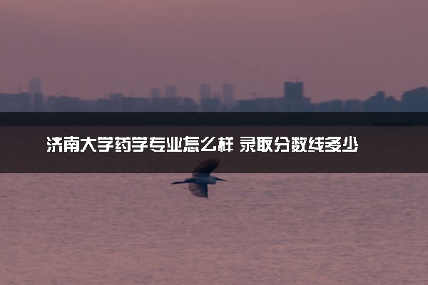 济南大学药学专业怎么样 录取分数线多少