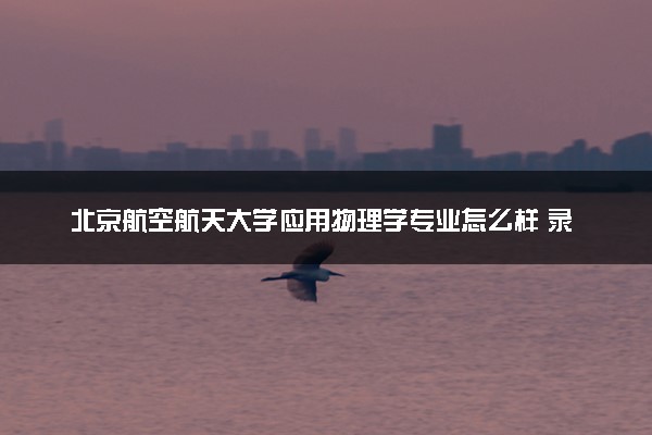 北京航空航天大学应用物理学专业怎么样 录取分数线多少