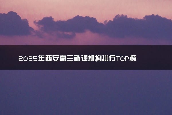 2025年西安高三补课机构排行TOP榜