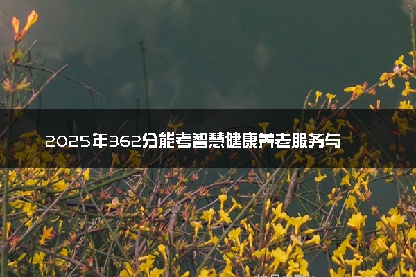 2025年362分能考智慧健康养老服务与管理专业吗 362分智慧健康养老服务与管理专业大学推荐
