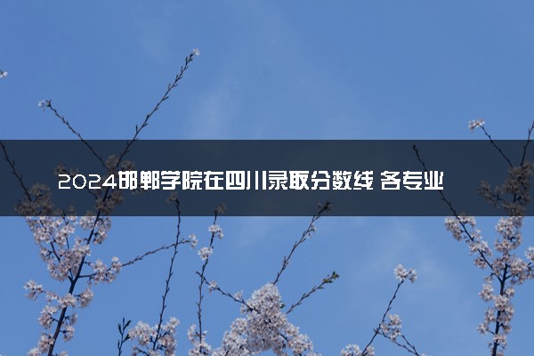 2024邯郸学院在四川录取分数线 各专业分数及位次