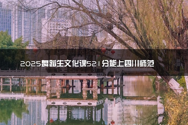 2025舞蹈生文化课521分能上四川师范大学吗