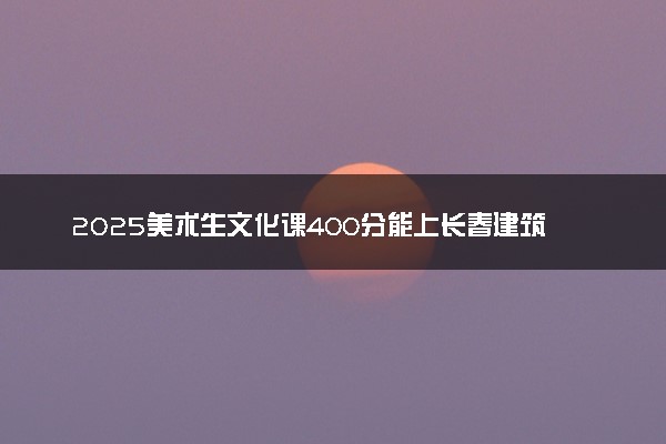 2025美术生文化课400分能上长春建筑学院吗