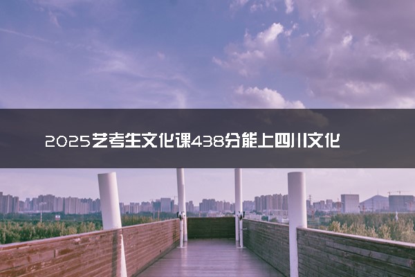 2025艺考生文化课438分能上四川文化艺术学院吗