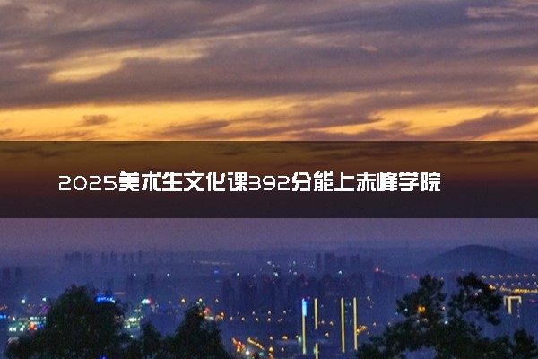 2025美术生文化课392分能上赤峰学院吗