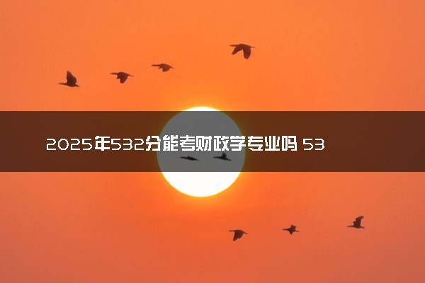 2025年532分能考财政学专业吗 532分财政学专业大学推荐