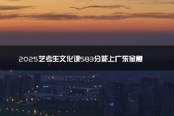 2025艺考生文化课583分能上广东金融学院吗