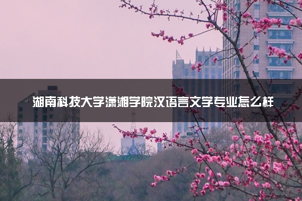 湖南科技大学潇湘学院汉语言文学专业怎么样 录取分数线多少