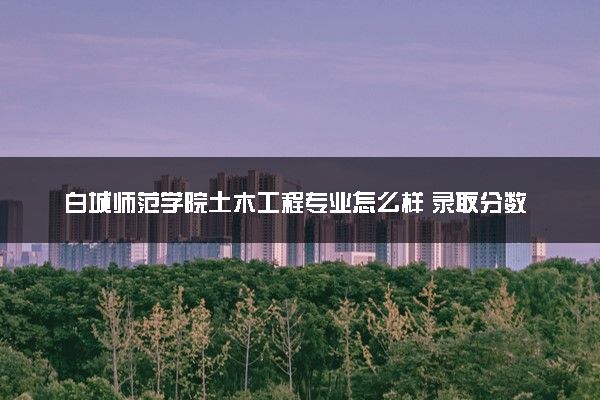 白城师范学院土木工程专业怎么样 录取分数线多少