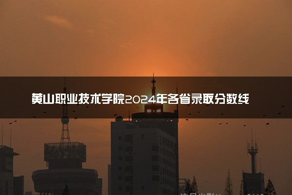 黄山职业技术学院2024年各省录取分数线 多少分能考上