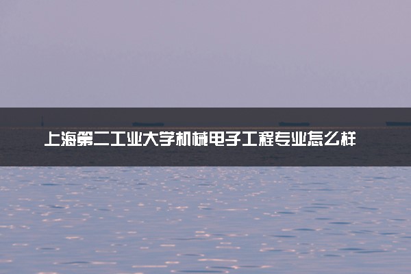 上海第二工业大学机械电子工程专业怎么样 录取分数线多少