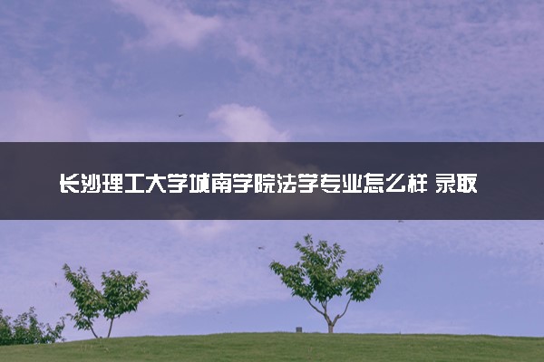 长沙理工大学城南学院法学专业怎么样 录取分数线多少