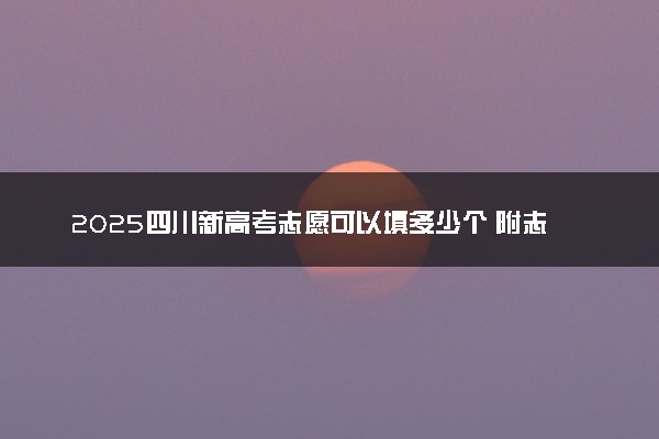 2025四川新高考志愿可以填多少个 附志愿设置方案