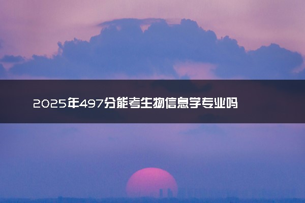 2025年497分能考生物信息学专业吗 497分生物信息学专业大学推荐