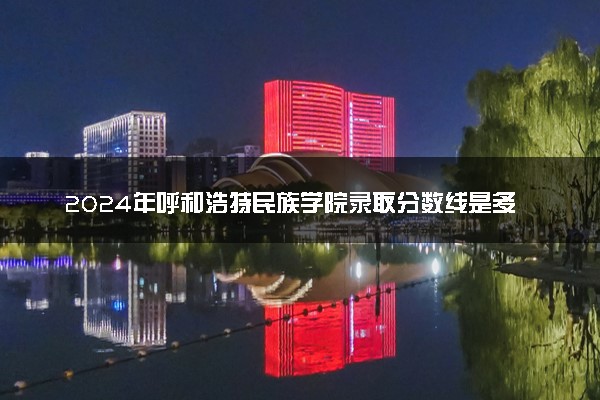 2024年呼和浩特民族学院录取分数线是多少 各省最低分数线及位次
