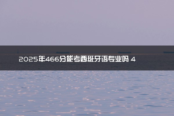 2025年466分能考西班牙语专业吗 466分西班牙语专业大学推荐