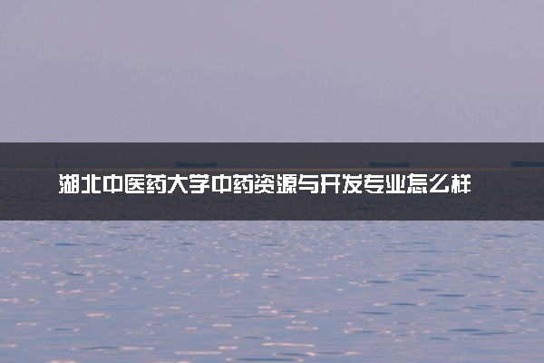 湖北中医药大学中药资源与开发专业怎么样 录取分数线多少