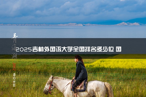 2025吉林外国语大学全国排名多少位 国内第几名