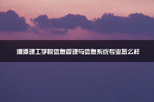 湘潭理工学院信息管理与信息系统专业怎么样 录取分数线多少