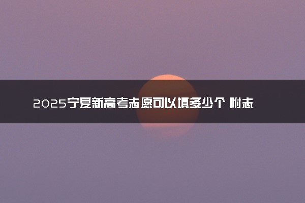 2025宁夏新高考志愿可以填多少个 附志愿设置方案