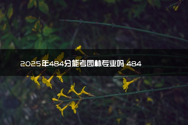2025年484分能考园林专业吗 484分园林专业大学推荐