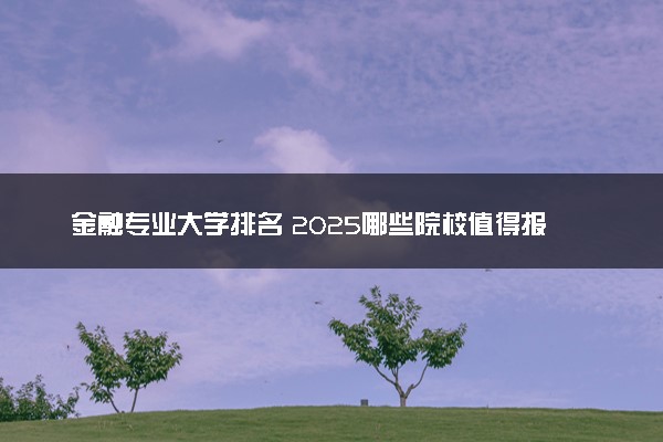 金融专业大学排名 2025哪些院校值得报考