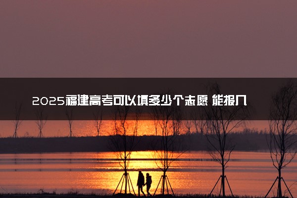 2025福建高考可以填多少个志愿 能报几个学校和专业