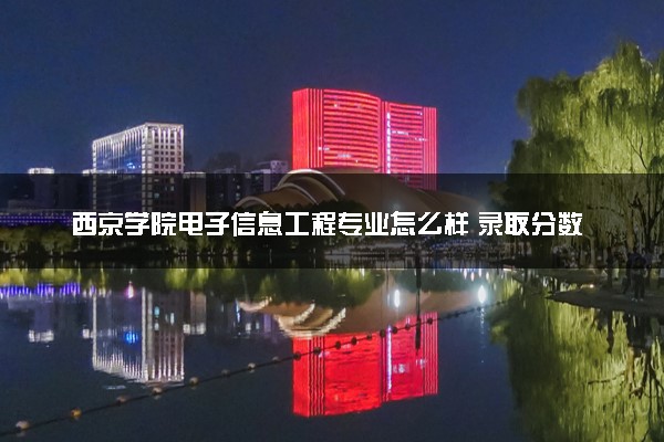 西京学院电子信息工程专业怎么样 录取分数线多少