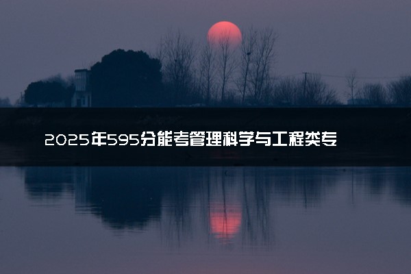 2025年595分能考管理科学与工程类专业吗 595分管理科学与工程类专业大学推荐