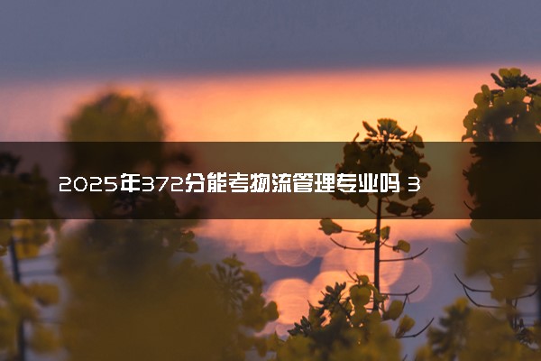 2025年372分能考物流管理专业吗 372分物流管理专业大学推荐