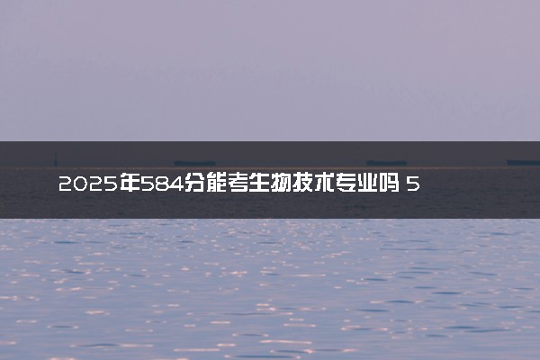 2025年584分能考生物技术专业吗 584分生物技术专业大学推荐