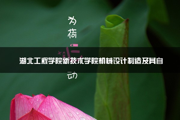 湖北工程学院新技术学院机械设计制造及其自动化专业怎么样 录取分数线多少